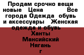 Продам срочно вещи новые › Цена ­ 1 000 - Все города Одежда, обувь и аксессуары » Женская одежда и обувь   . Ханты-Мансийский,Нягань г.